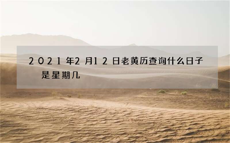 2021年2月12日老黄历查询什么日子 是星期几